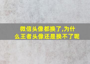 微信头像都换了,为什么王者头像还是换不了呢