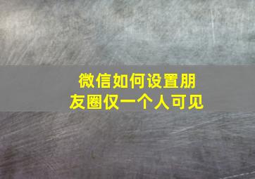 微信如何设置朋友圈仅一个人可见