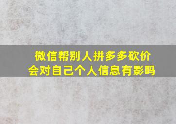 微信帮别人拼多多砍价会对自己个人信息有影吗