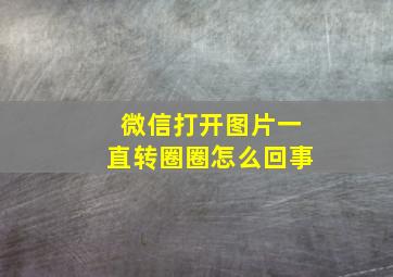 微信打开图片一直转圈圈怎么回事