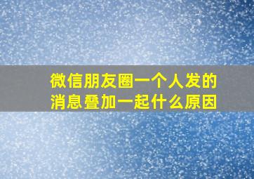 微信朋友圈一个人发的消息叠加一起什么原因