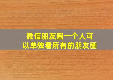 微信朋友圈一个人可以单独看所有的朋友圈