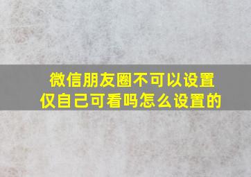 微信朋友圈不可以设置仅自己可看吗怎么设置的