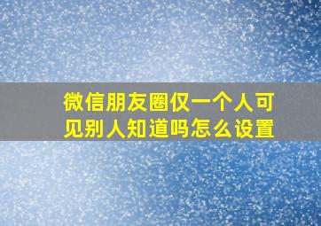 微信朋友圈仅一个人可见别人知道吗怎么设置