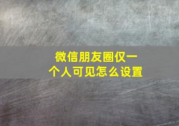 微信朋友圈仅一个人可见怎么设置