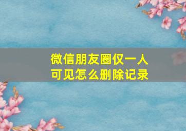 微信朋友圈仅一人可见怎么删除记录