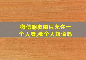 微信朋友圈只允许一个人看,那个人知道吗