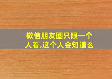 微信朋友圈只限一个人看,这个人会知道么