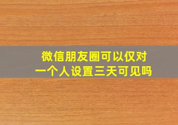 微信朋友圈可以仅对一个人设置三天可见吗