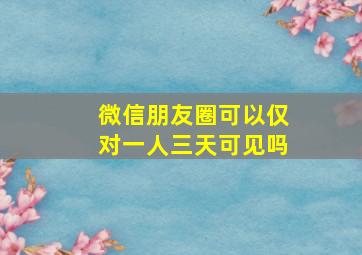 微信朋友圈可以仅对一人三天可见吗