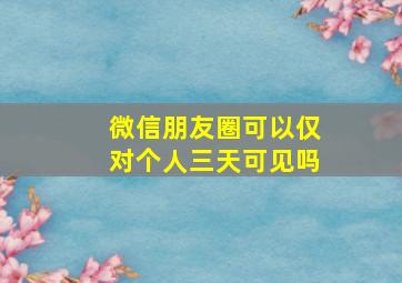 微信朋友圈可以仅对个人三天可见吗