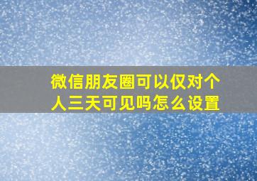 微信朋友圈可以仅对个人三天可见吗怎么设置