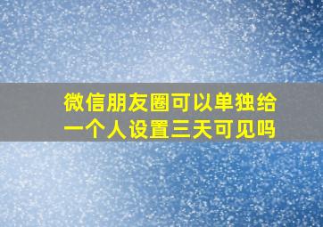 微信朋友圈可以单独给一个人设置三天可见吗