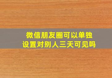 微信朋友圈可以单独设置对别人三天可见吗