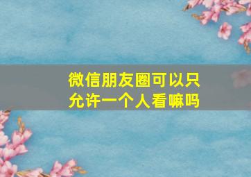 微信朋友圈可以只允许一个人看嘛吗