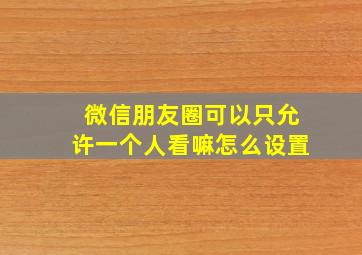 微信朋友圈可以只允许一个人看嘛怎么设置