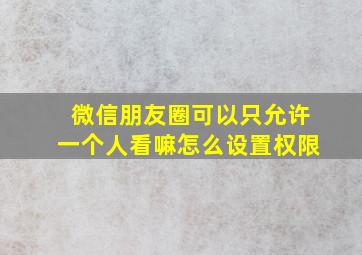 微信朋友圈可以只允许一个人看嘛怎么设置权限