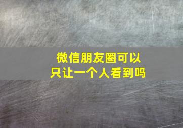 微信朋友圈可以只让一个人看到吗