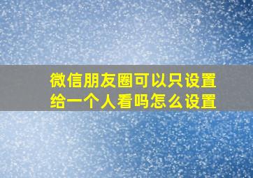 微信朋友圈可以只设置给一个人看吗怎么设置