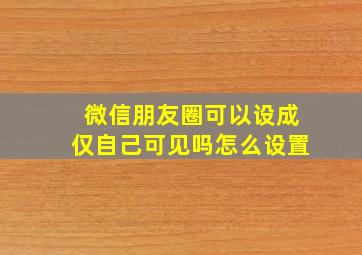 微信朋友圈可以设成仅自己可见吗怎么设置