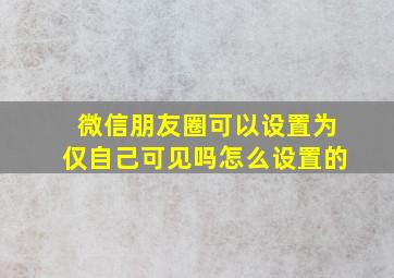 微信朋友圈可以设置为仅自己可见吗怎么设置的