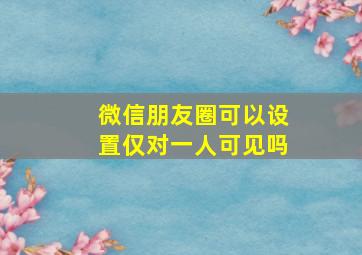 微信朋友圈可以设置仅对一人可见吗