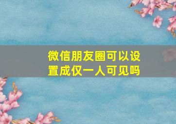 微信朋友圈可以设置成仅一人可见吗