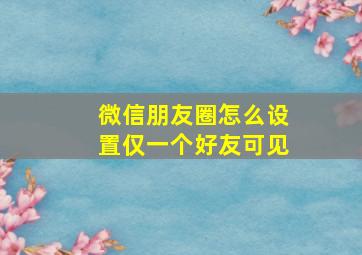 微信朋友圈怎么设置仅一个好友可见