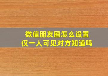 微信朋友圈怎么设置仅一人可见对方知道吗