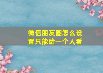 微信朋友圈怎么设置只能给一个人看