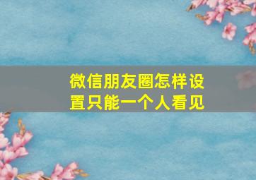 微信朋友圈怎样设置只能一个人看见