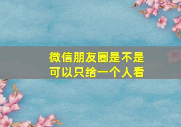 微信朋友圈是不是可以只给一个人看