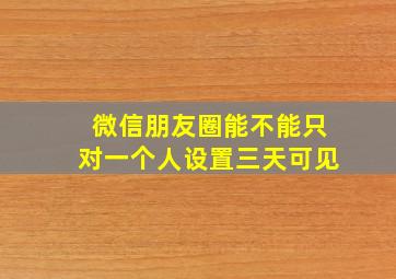 微信朋友圈能不能只对一个人设置三天可见