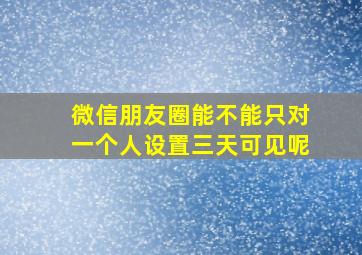 微信朋友圈能不能只对一个人设置三天可见呢