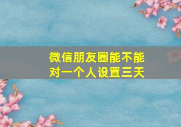 微信朋友圈能不能对一个人设置三天