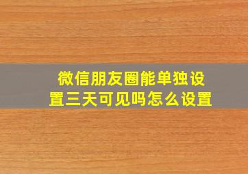 微信朋友圈能单独设置三天可见吗怎么设置