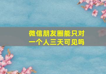 微信朋友圈能只对一个人三天可见吗