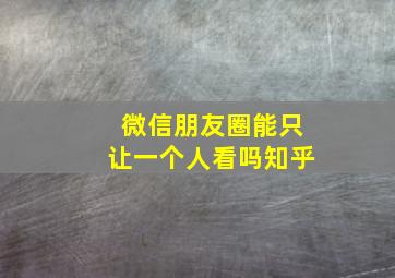 微信朋友圈能只让一个人看吗知乎