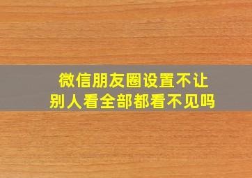 微信朋友圈设置不让别人看全部都看不见吗