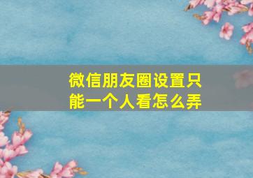 微信朋友圈设置只能一个人看怎么弄