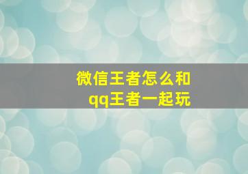 微信王者怎么和qq王者一起玩