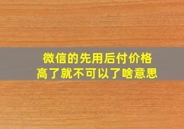 微信的先用后付价格高了就不可以了啥意思