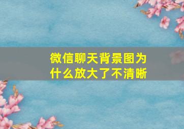 微信聊天背景图为什么放大了不清晰