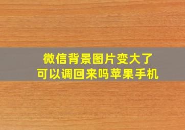 微信背景图片变大了可以调回来吗苹果手机