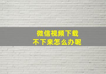 微信视频下载不下来怎么办呢