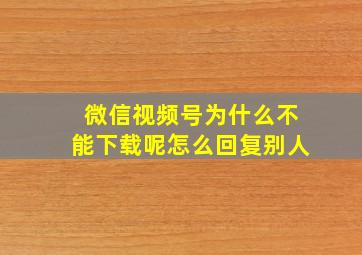 微信视频号为什么不能下载呢怎么回复别人