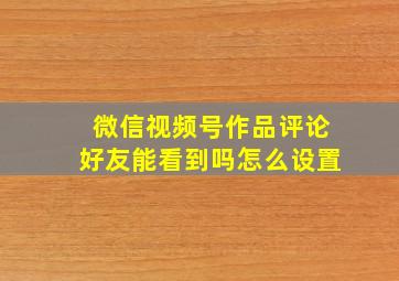 微信视频号作品评论好友能看到吗怎么设置