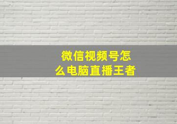 微信视频号怎么电脑直播王者