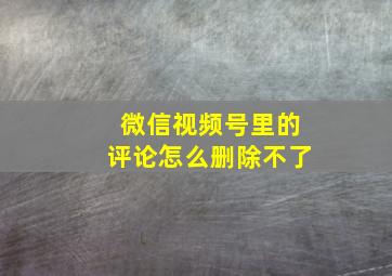 微信视频号里的评论怎么删除不了