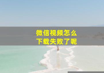 微信视频怎么下载失败了呢